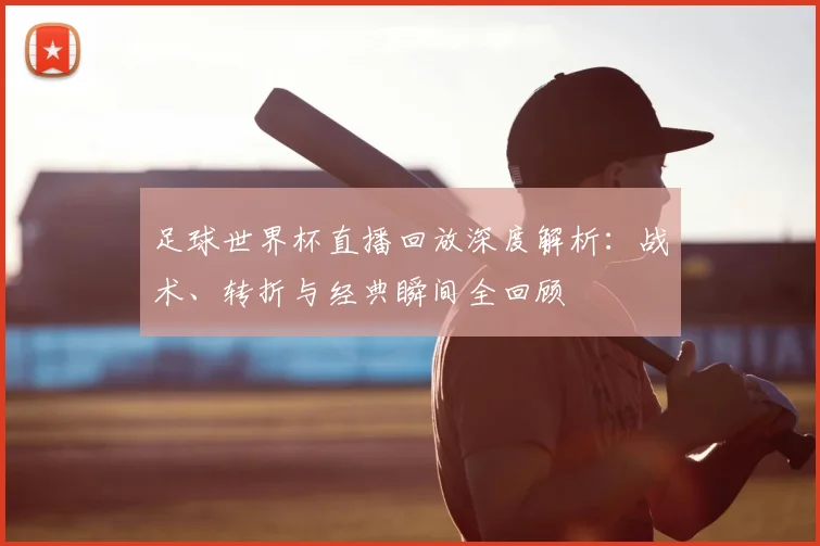 足球世界杯直播回放深度解析：战术、转折与经典瞬间全回顾