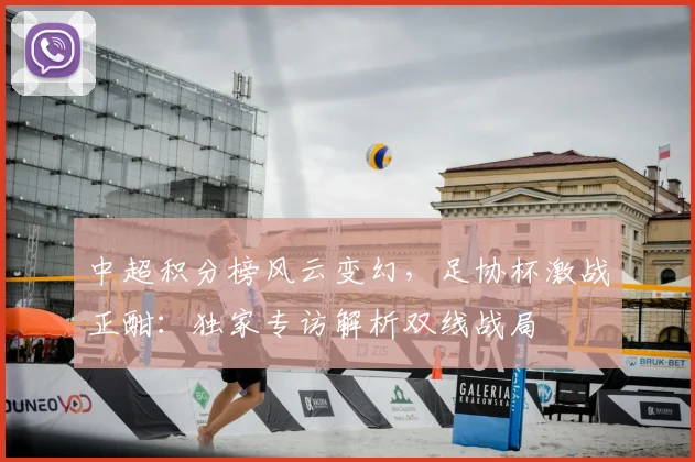 中超积分榜风云变幻，足协杯激战正酣：独家专访解析双线战局