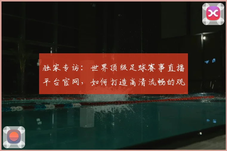 独家专访：世界顶级足球赛事直播平台官网，如何打造高清流畅的观赛体验？