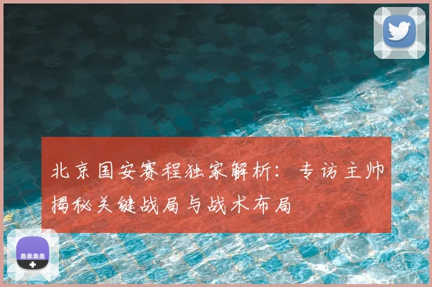 北京国安赛程独家解析:专访主帅揭秘关键战局与战术布局