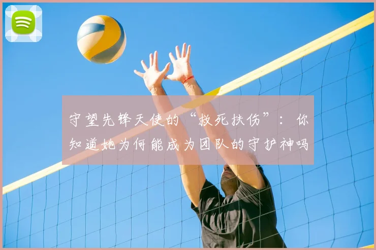 守望先锋天使的“救死扶伤”：你知道她为何能成为团队的守护神吗
