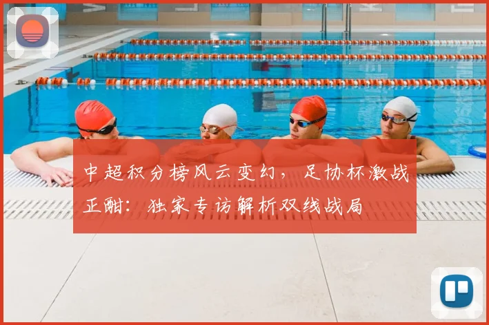 中超积分榜风云变幻，足协杯激战正酣：独家专访解析双线战局