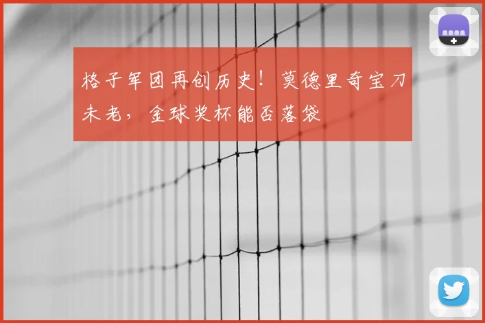 格子军团再创历史！莫德里奇宝刀未老，金球奖杯能否落袋