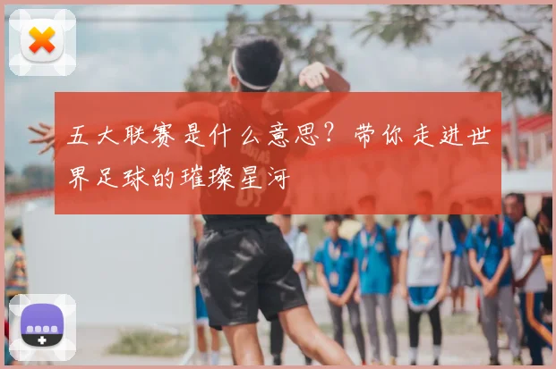五大联赛是什么意思？带你走进世界足球的璀璨星河