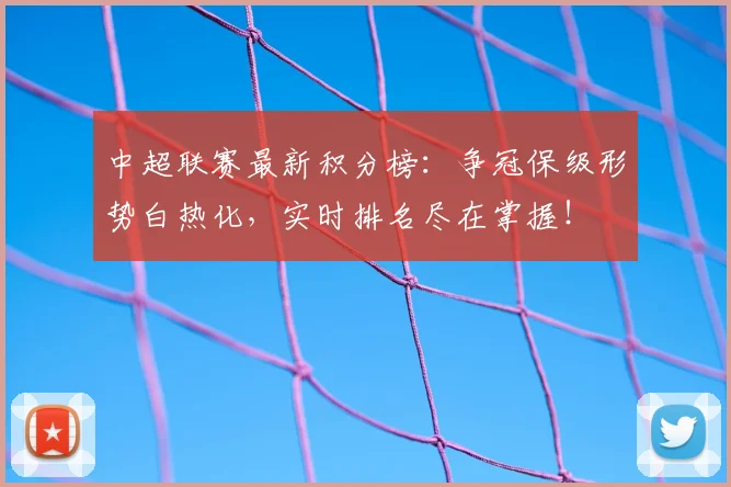 中超联赛最新积分榜：争冠保级形势白热化，实时排名尽在掌握！