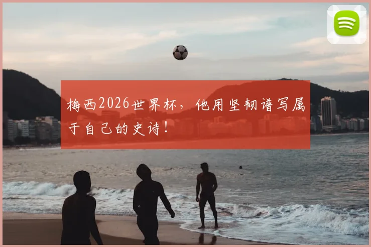梅西2026世界杯，他用坚韧谱写属于自己的史诗！