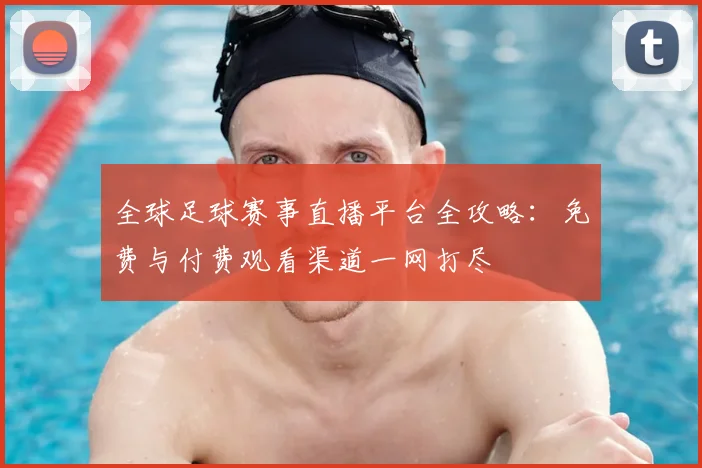 全球足球赛事直播平台全攻略：免费与付费观看渠道一网打尽