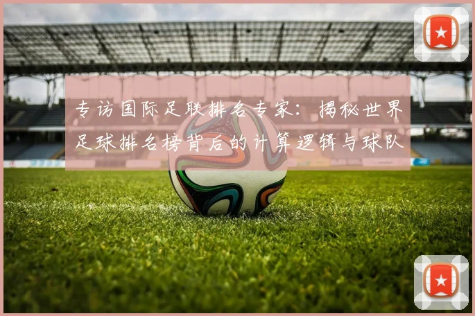 专访国际足联排名专家：揭秘世界足球排名榜背后的计算逻辑与球队策略