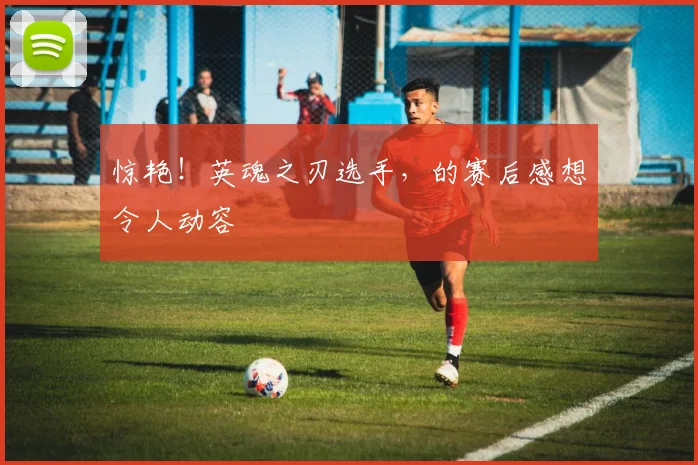 惊艳！英魂之刃选手，的赛后感想令人动容