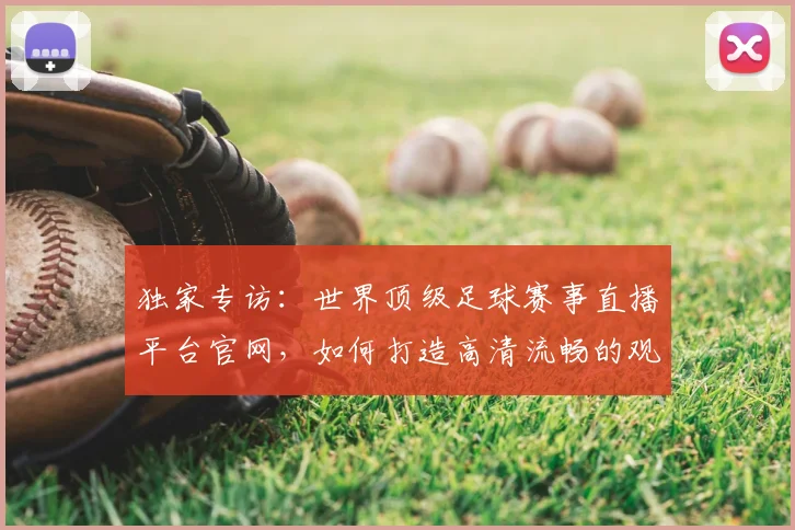 独家专访：世界顶级足球赛事直播平台官网，如何打造高清流畅的观赛体验？