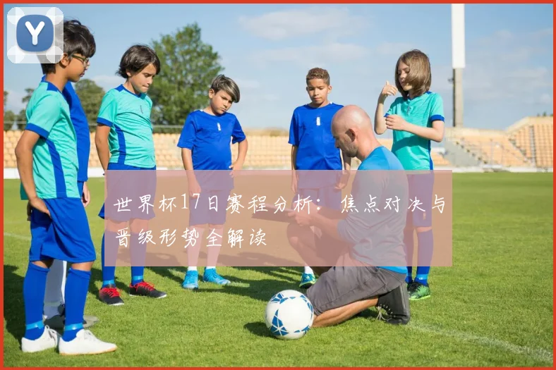 世界杯17日赛程分析:焦点对决与晋级形势全解读