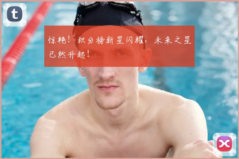 惊艳！积分榜新星闪耀，未来之星已然升起！