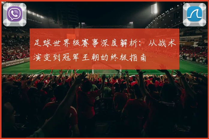 足球世界级赛事深度解析：从战术演变到冠军王朝的终极指南