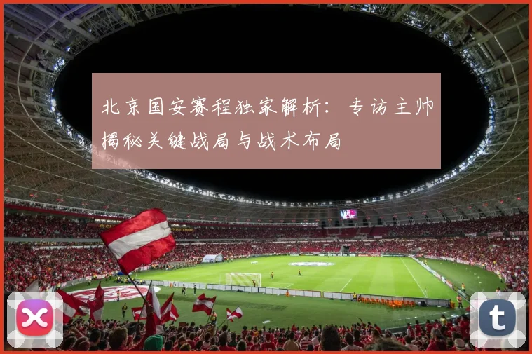 北京国安赛程独家解析：专访主帅揭秘关键战局与战术布局