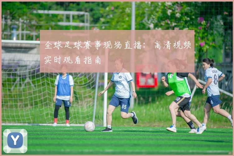全球足球赛事现场直播：高清视频实时观看指南
