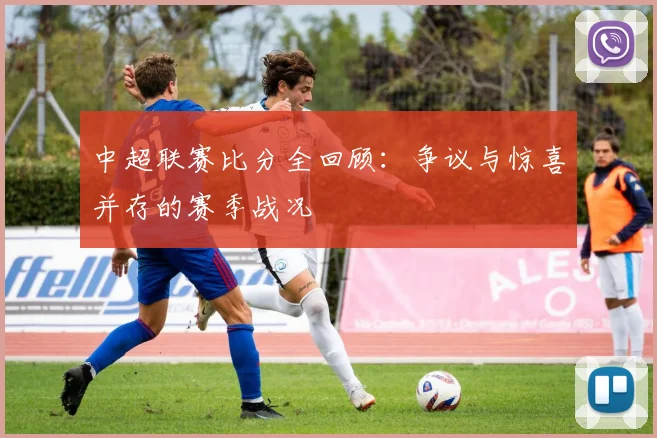 中超联赛比分全回顾：争议与惊喜并存的赛季战况