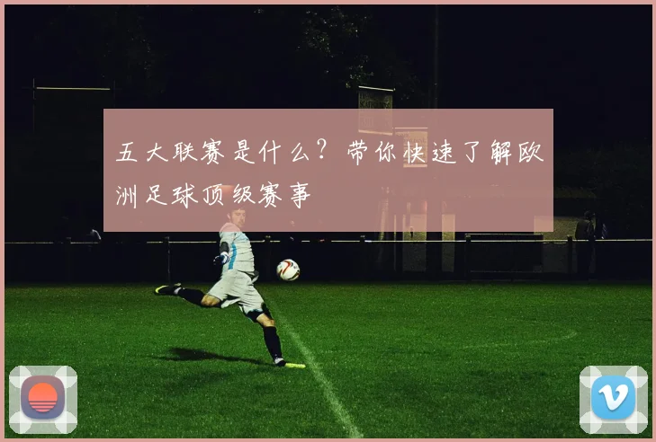 五大联赛是什么?带你快速了解欧洲足球顶级赛事