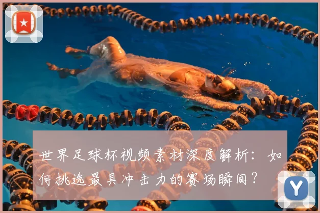 世界足球杯视频素材深度解析：如何挑选最具冲击力的赛场瞬间？