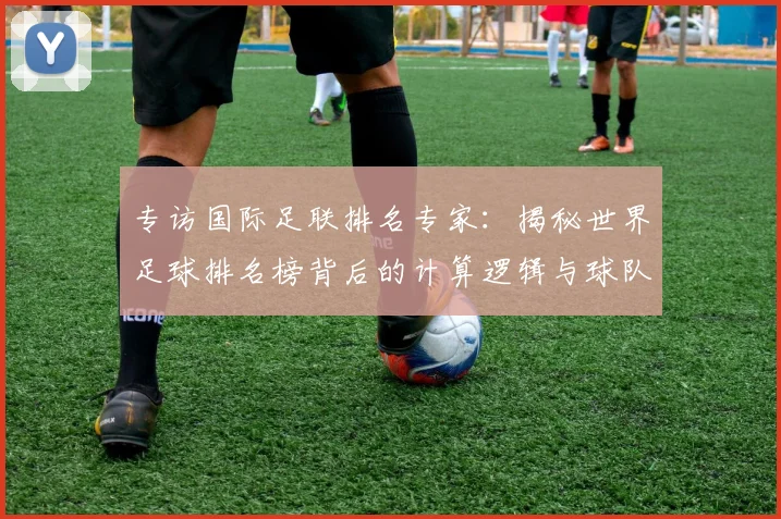 专访国际足联排名专家：揭秘世界足球排名榜背后的计算逻辑与球队策略