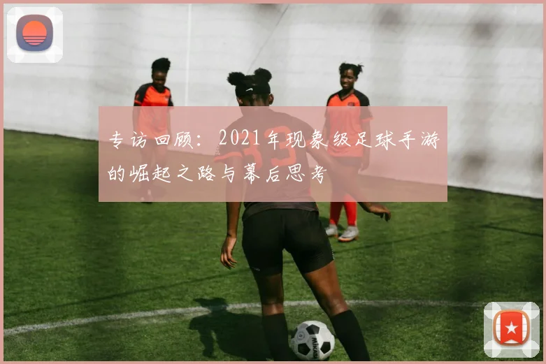 专访回顾：2021年现象级足球手游的崛起之路与幕后思考